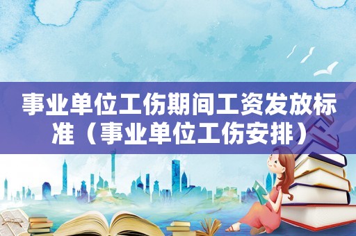 事業單位工傷期間工資發放標準（事業單位工傷安排）