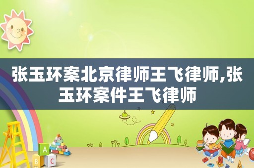 張玉環(huán)案北京律師王飛律師,張玉環(huán)案件王飛律師