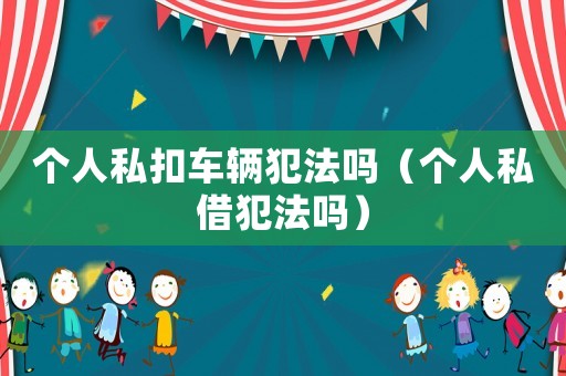 個(gè)人私扣車輛犯法嗎（個(gè)人私借犯法嗎）