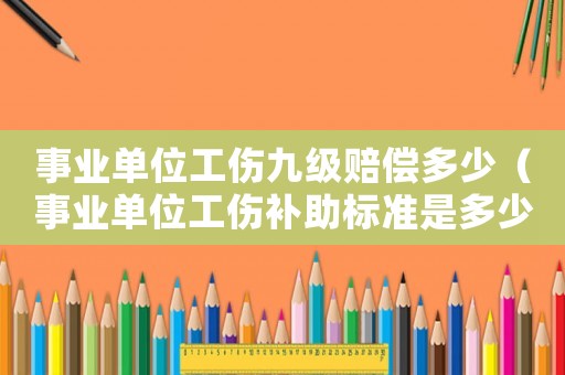 事業單位工傷九級賠償多少（事業單位工傷補助標準是多少錢）