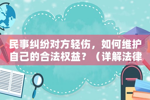 民事糾紛對方輕傷，如何維護自己的合法權益？（詳解法律途徑和應對步驟）