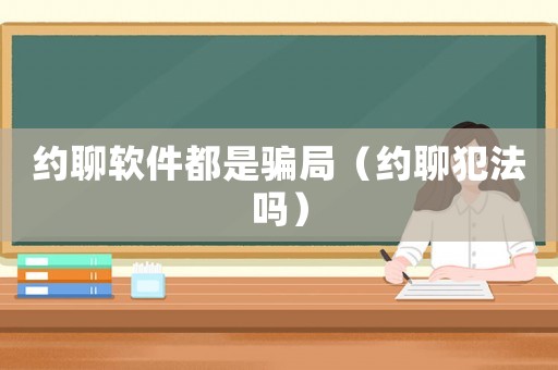 約聊軟件都是騙局（約聊犯法嗎）