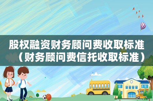 股權融資財務顧問費收取標準（財務顧問費信托收取標準）