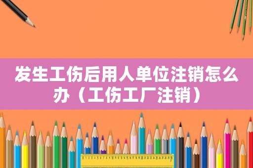 發生工傷后用人單位注銷怎么辦（工傷工廠注銷）