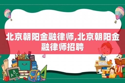 北京朝陽金融律師,北京朝陽金融律師招聘