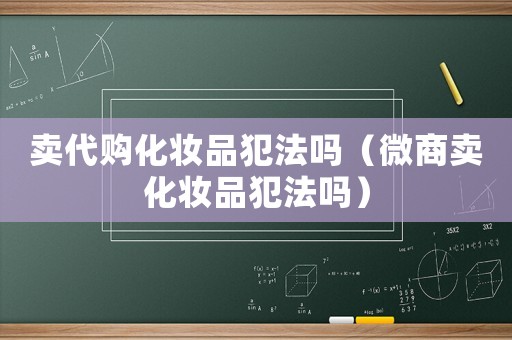 賣代購化妝品犯法嗎（微商賣化妝品犯法嗎）