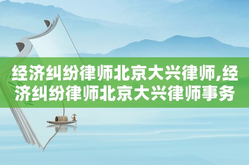 經濟糾紛律師北京大興律師,經濟糾紛律師北京大興律師事務所