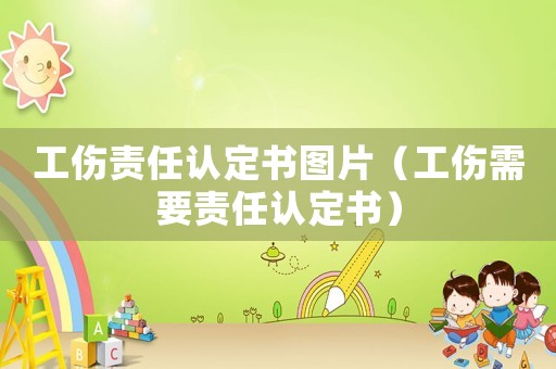 工傷責(zé)任認(rèn)定書(shū)圖片（工傷需要責(zé)任認(rèn)定書(shū)）