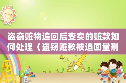 盜竊贓物追回后變賣的贓款如何處理（盜竊贓款被追回量刑）