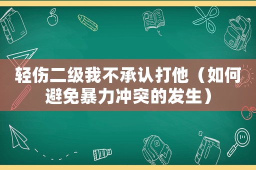 輕傷二級我不承認打他（如何避免暴力沖突的發生）