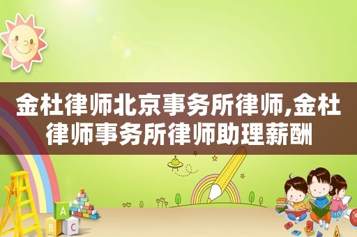 金杜律師北京事務所律師,金杜律師事務所律師助理薪酬