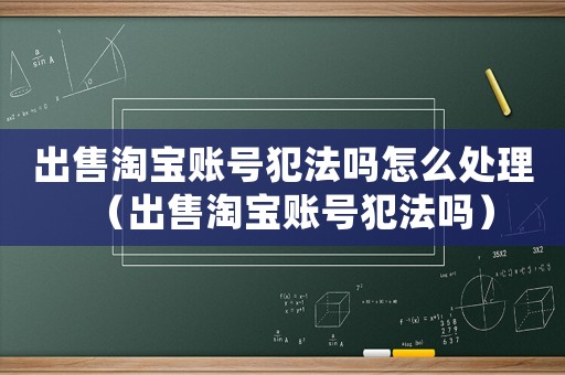 出售淘寶賬號(hào)犯法嗎怎么處理（出售淘寶賬號(hào)犯法嗎）