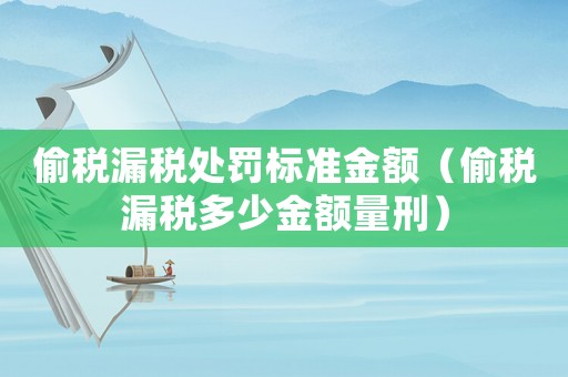偷稅漏稅處罰標準金額（偷稅漏稅多少金額量刑）