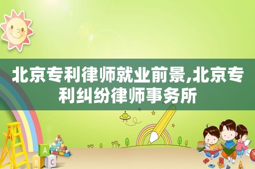 北京專利律師就業前景,北京專利糾紛律師事務所