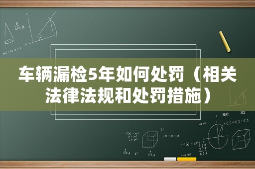 車輛漏檢5年如何處罰（相關法律法規和處罰措施）