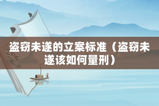 盜竊未遂的立案標準（盜竊未遂該如何量刑）