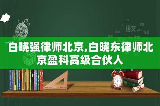 白曉強律師北京,白曉東律師北京盈科高級合伙人