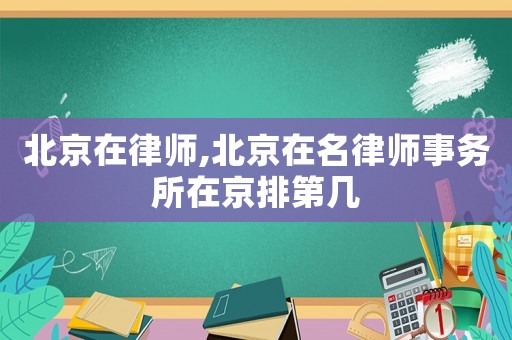 北京在律師,北京在名律師事務(wù)所在京排第幾