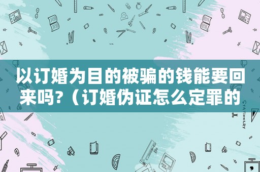 以訂婚為目的被騙的錢能要回來嗎?（訂婚偽證怎么定罪的）