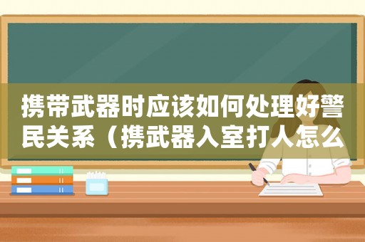 攜帶武器時應該如何處理好警民關系（攜武器入室打人怎么定罪）