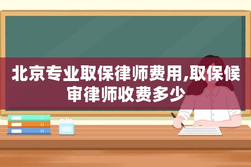 北京專業取保律師費用,取保候審律師收費多少