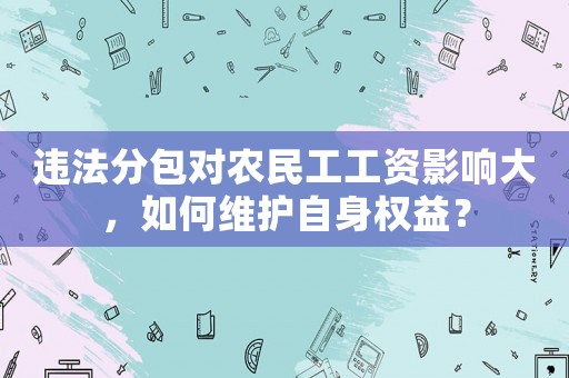 違法分包對農民工工資影響大，如何維護自身權益？