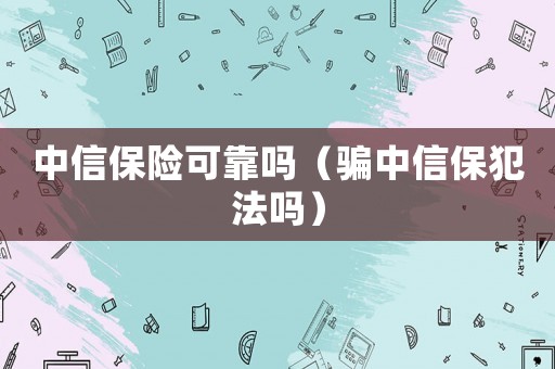 中信保險可靠嗎（騙中信保犯法嗎）