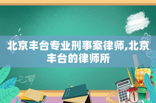 北京豐臺專業刑事案律師,北京豐臺的律師所