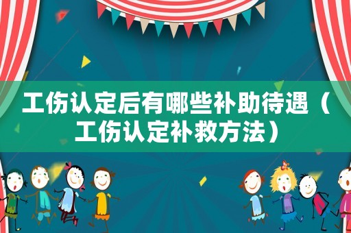 工傷認定后有哪些補助待遇（工傷認定補救方法）