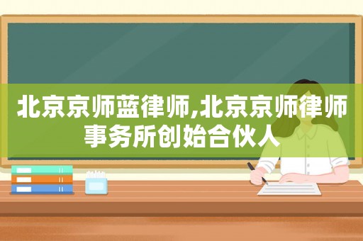 北京京師藍律師,北京京師律師事務所創始合伙人