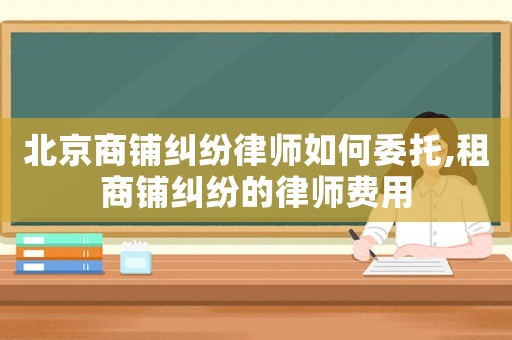 北京商鋪糾紛律師如何委托,租商鋪糾紛的律師費用