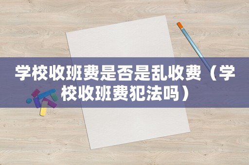 學(xué)校收班費(fèi)是否是亂收費(fèi)（學(xué)校收班費(fèi)犯法嗎）