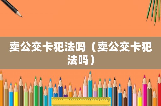賣公交卡犯法嗎（賣公交卡犯法嗎）