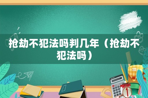 搶劫不犯法嗎判幾年（搶劫不犯法嗎）