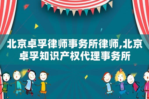 北京卓孚律師事務所律師,北京卓孚知識產權代理事務所