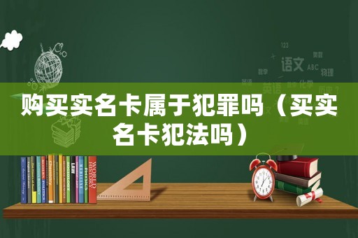 購買實名卡屬于犯罪嗎（買實名卡犯法嗎）