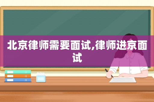 北京律師需要面試,律師進京面試