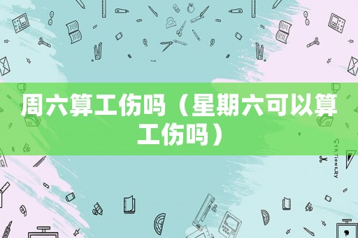 周六算工傷嗎（星期六可以算工傷嗎）