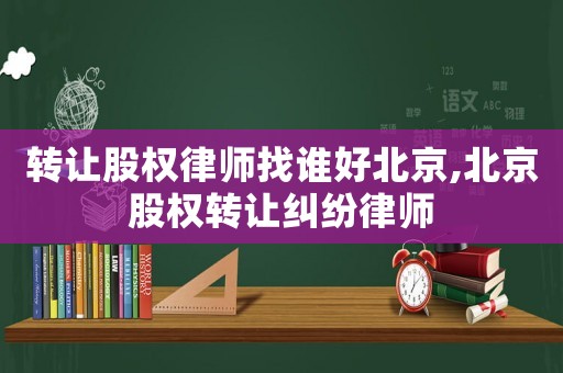轉讓股權律師找誰好北京,北京股權轉讓糾紛律師