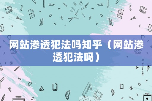 網站滲透犯法嗎知乎（網站滲透犯法嗎）