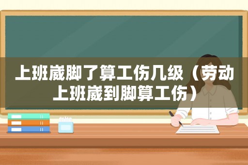 上班崴腳了算工傷幾級（勞動上班崴到腳算工傷）