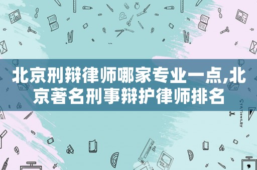 北京刑辯律師哪家專業一點,北京著名刑事辯護律師排名