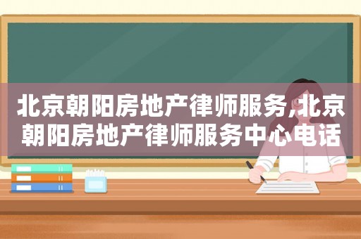 北京朝陽房地產律師服務,北京朝陽房地產律師服務中心電話