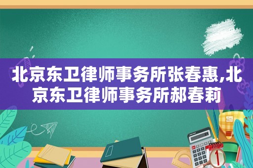 北京東衛(wèi)律師事務(wù)所張春惠,北京東衛(wèi)律師事務(wù)所郝春莉