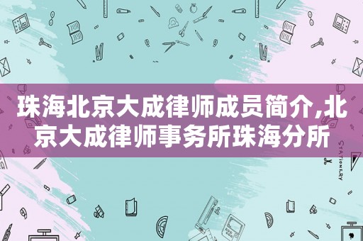 珠海北京大成律師成員簡介,北京大成律師事務(wù)所珠海分所