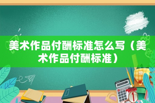 美術作品付酬標準怎么寫（美術作品付酬標準）