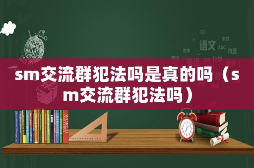 sm交流群犯法嗎是真的嗎（sm交流群犯法嗎）