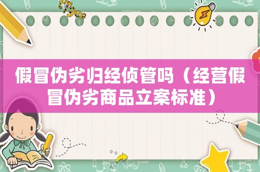 假冒偽劣歸經偵管嗎（經營假冒偽劣商品立案標準）