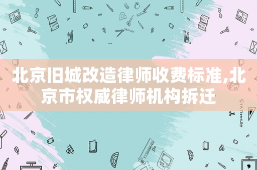 北京舊城改造律師收費標準,北京市權威律師機構拆遷