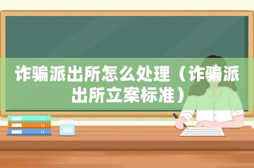 詐騙派出所怎么處理（詐騙派出所立案標準）